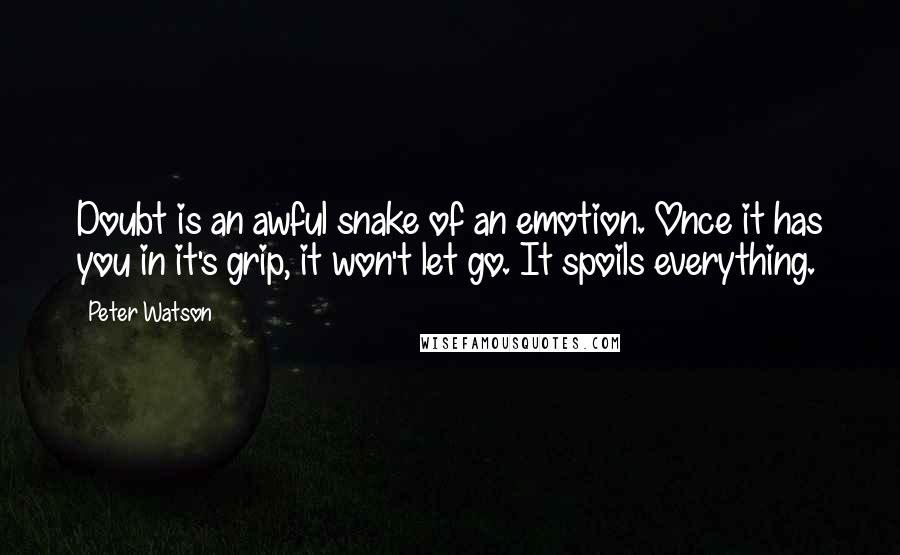 Peter Watson Quotes: Doubt is an awful snake of an emotion. Once it has you in it's grip, it won't let go. It spoils everything.