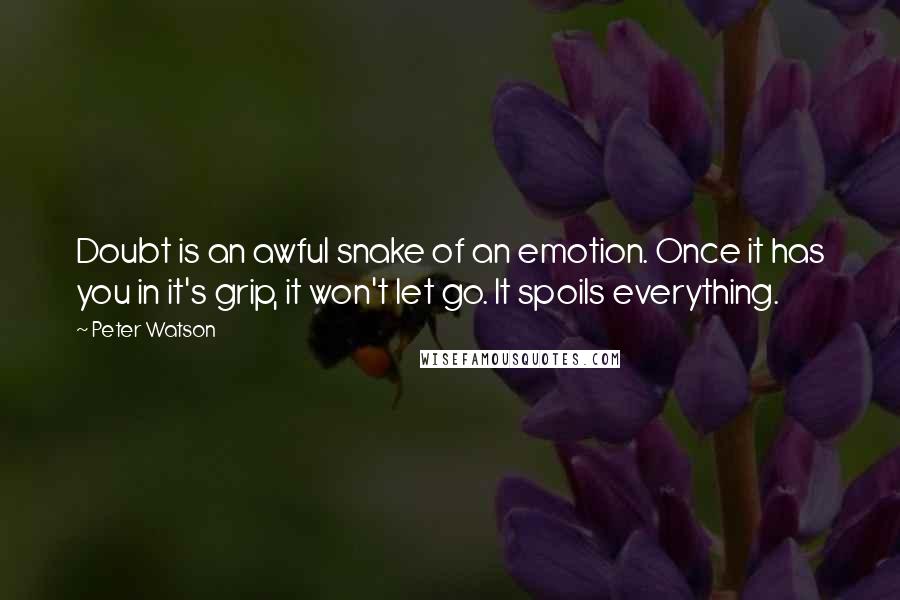 Peter Watson Quotes: Doubt is an awful snake of an emotion. Once it has you in it's grip, it won't let go. It spoils everything.