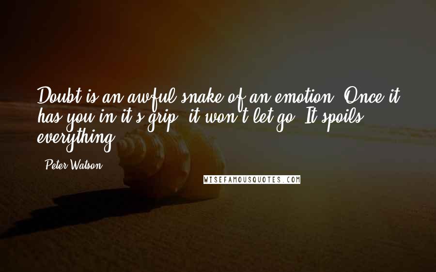 Peter Watson Quotes: Doubt is an awful snake of an emotion. Once it has you in it's grip, it won't let go. It spoils everything.