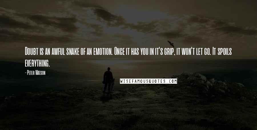 Peter Watson Quotes: Doubt is an awful snake of an emotion. Once it has you in it's grip, it won't let go. It spoils everything.