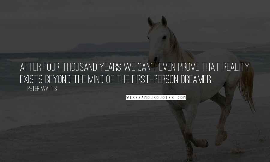 Peter Watts Quotes: After four thousand years we can't even prove that reality exists beyond the mind of the first-person dreamer.