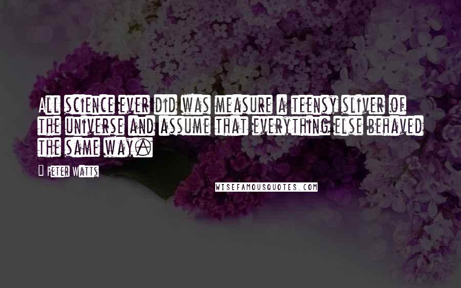 Peter Watts Quotes: All science ever did was measure a teensy sliver of the universe and assume that everything else behaved the same way.