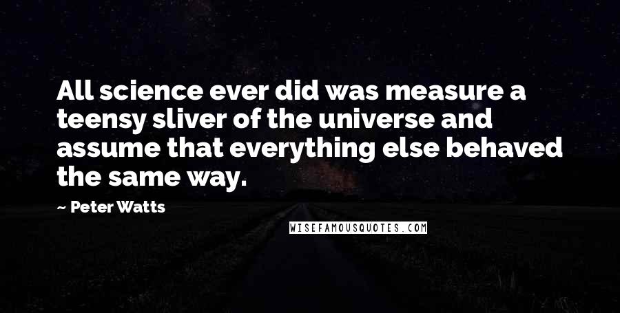 Peter Watts Quotes: All science ever did was measure a teensy sliver of the universe and assume that everything else behaved the same way.