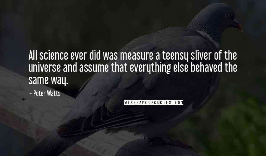 Peter Watts Quotes: All science ever did was measure a teensy sliver of the universe and assume that everything else behaved the same way.