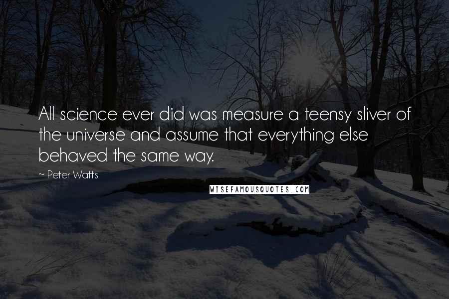 Peter Watts Quotes: All science ever did was measure a teensy sliver of the universe and assume that everything else behaved the same way.