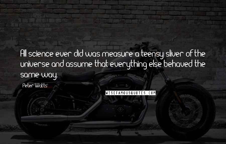 Peter Watts Quotes: All science ever did was measure a teensy sliver of the universe and assume that everything else behaved the same way.