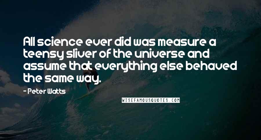 Peter Watts Quotes: All science ever did was measure a teensy sliver of the universe and assume that everything else behaved the same way.