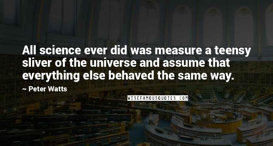 Peter Watts Quotes: All science ever did was measure a teensy sliver of the universe and assume that everything else behaved the same way.