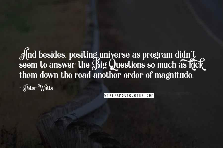 Peter Watts Quotes: And besides, positing universe as program didn't seem to answer the Big Questions so much as kick them down the road another order of magnitude.