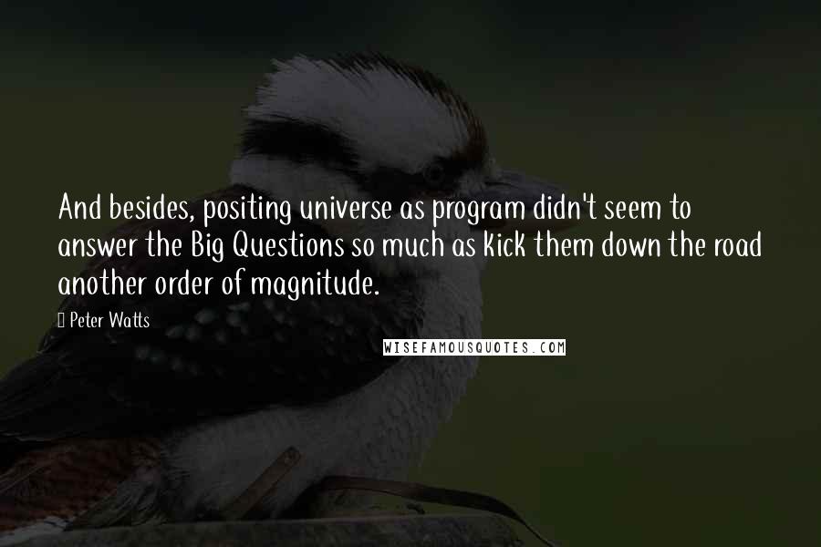 Peter Watts Quotes: And besides, positing universe as program didn't seem to answer the Big Questions so much as kick them down the road another order of magnitude.