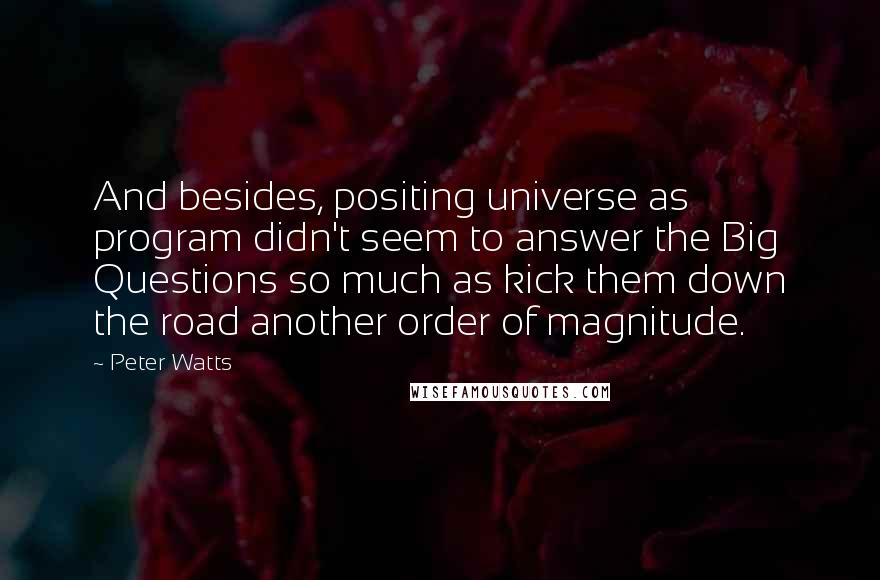 Peter Watts Quotes: And besides, positing universe as program didn't seem to answer the Big Questions so much as kick them down the road another order of magnitude.