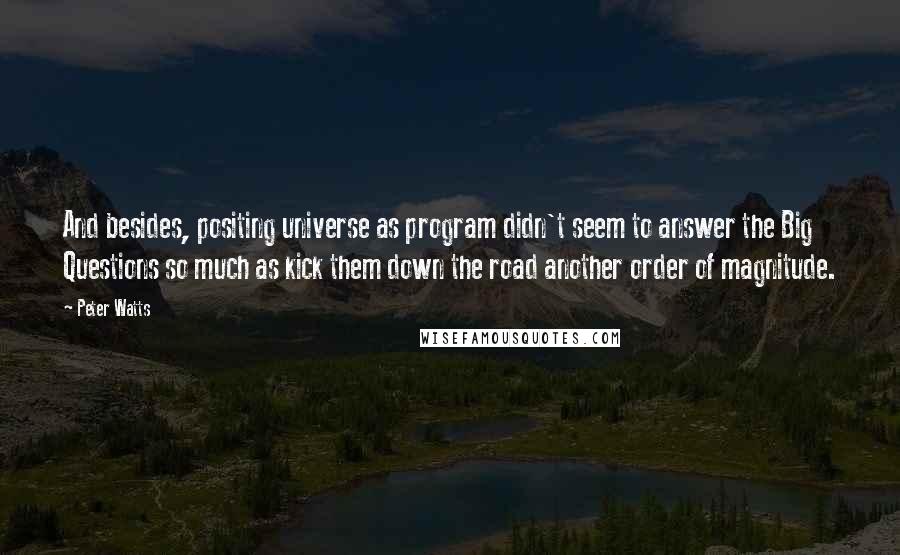 Peter Watts Quotes: And besides, positing universe as program didn't seem to answer the Big Questions so much as kick them down the road another order of magnitude.