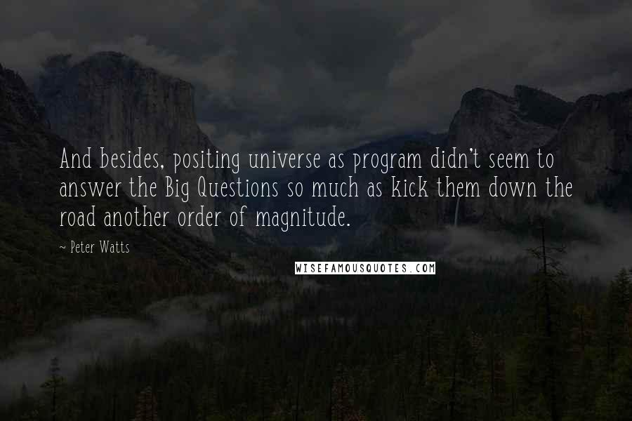 Peter Watts Quotes: And besides, positing universe as program didn't seem to answer the Big Questions so much as kick them down the road another order of magnitude.