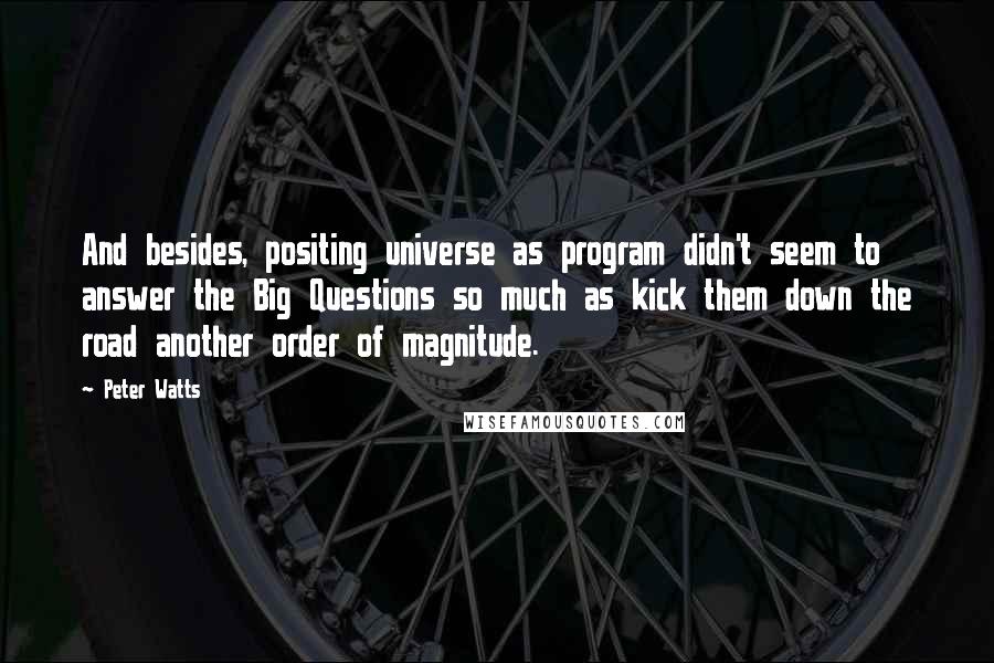 Peter Watts Quotes: And besides, positing universe as program didn't seem to answer the Big Questions so much as kick them down the road another order of magnitude.