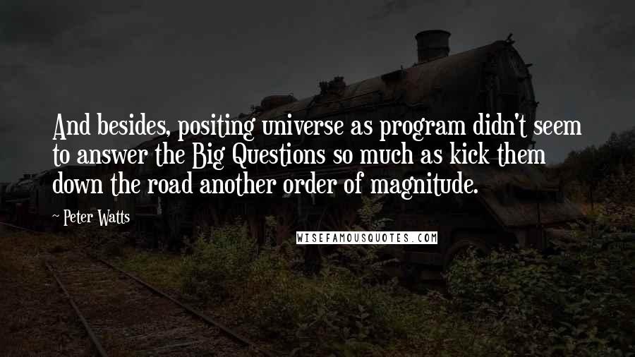 Peter Watts Quotes: And besides, positing universe as program didn't seem to answer the Big Questions so much as kick them down the road another order of magnitude.