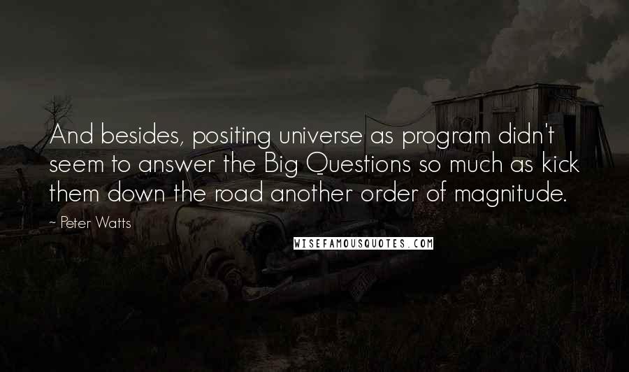 Peter Watts Quotes: And besides, positing universe as program didn't seem to answer the Big Questions so much as kick them down the road another order of magnitude.