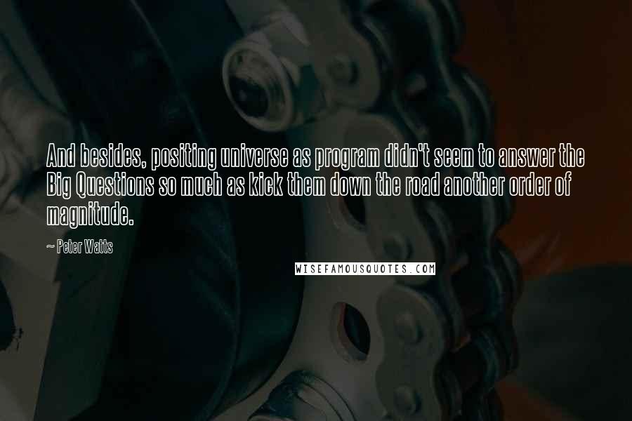 Peter Watts Quotes: And besides, positing universe as program didn't seem to answer the Big Questions so much as kick them down the road another order of magnitude.