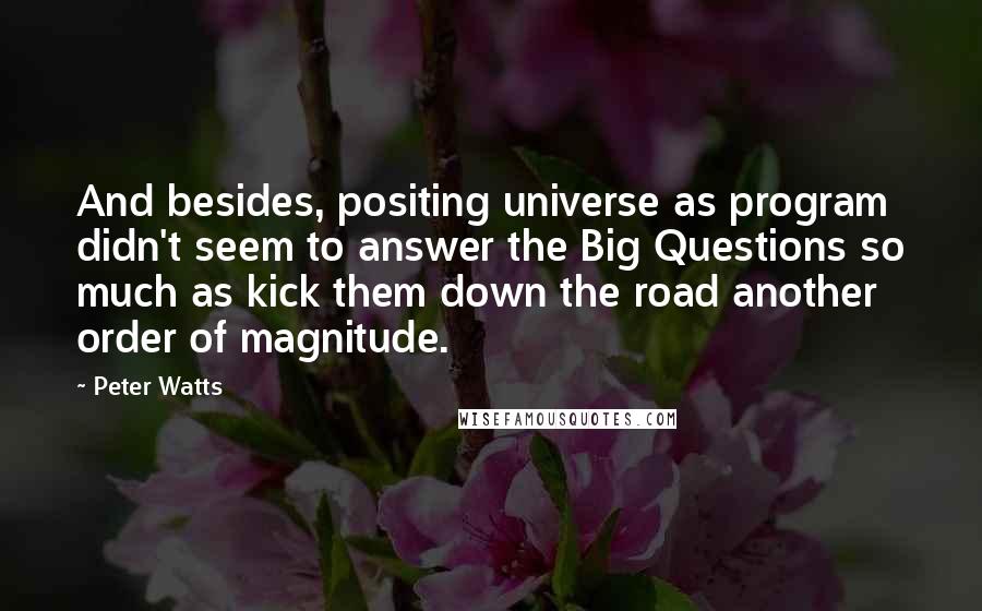 Peter Watts Quotes: And besides, positing universe as program didn't seem to answer the Big Questions so much as kick them down the road another order of magnitude.