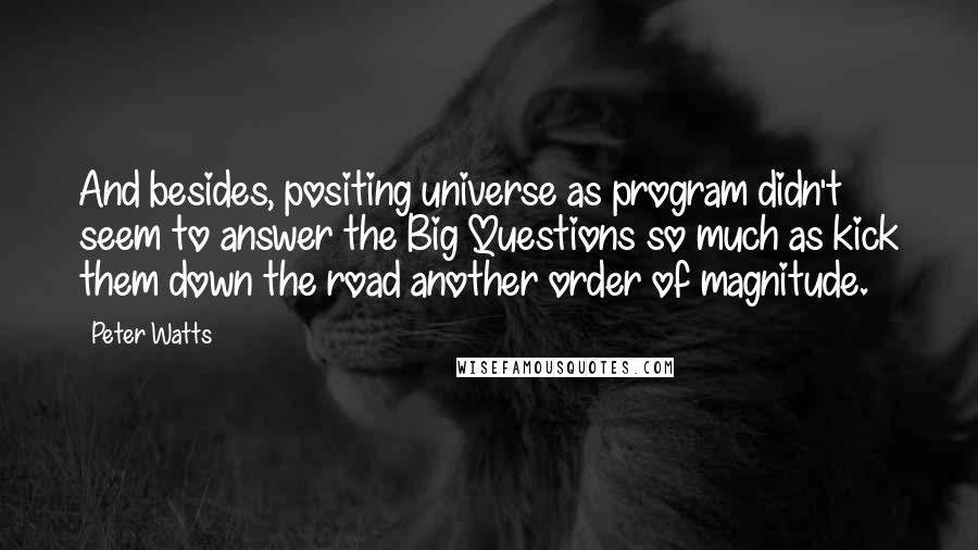 Peter Watts Quotes: And besides, positing universe as program didn't seem to answer the Big Questions so much as kick them down the road another order of magnitude.