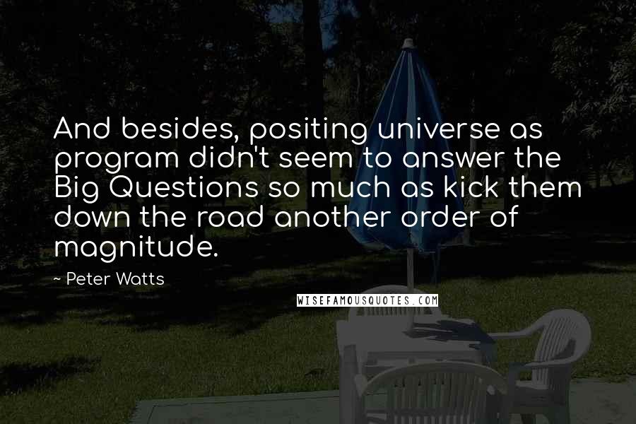 Peter Watts Quotes: And besides, positing universe as program didn't seem to answer the Big Questions so much as kick them down the road another order of magnitude.