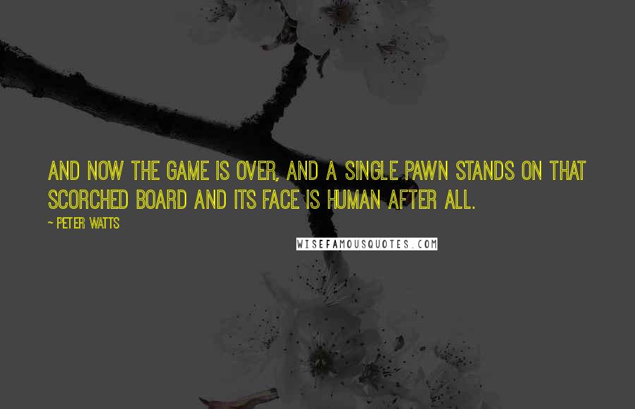 Peter Watts Quotes: And now the game is over, and a single pawn stands on that scorched board and its face is human after all.