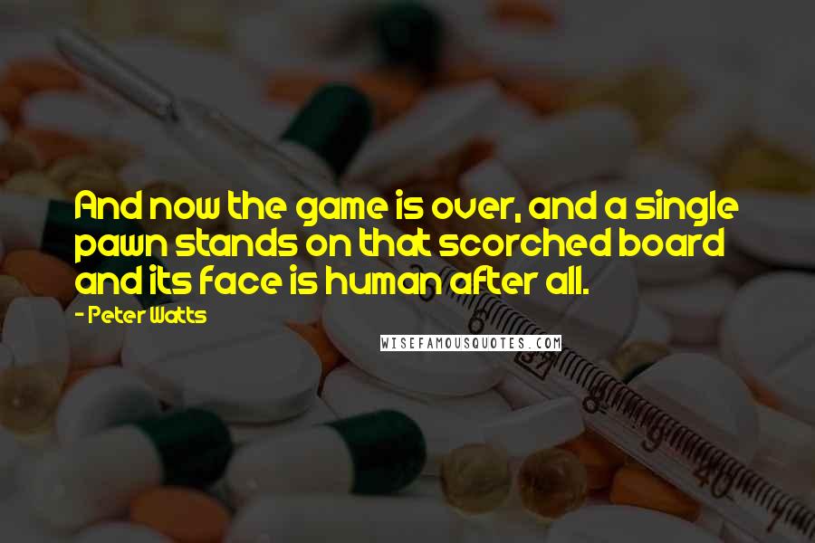 Peter Watts Quotes: And now the game is over, and a single pawn stands on that scorched board and its face is human after all.