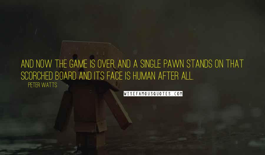 Peter Watts Quotes: And now the game is over, and a single pawn stands on that scorched board and its face is human after all.