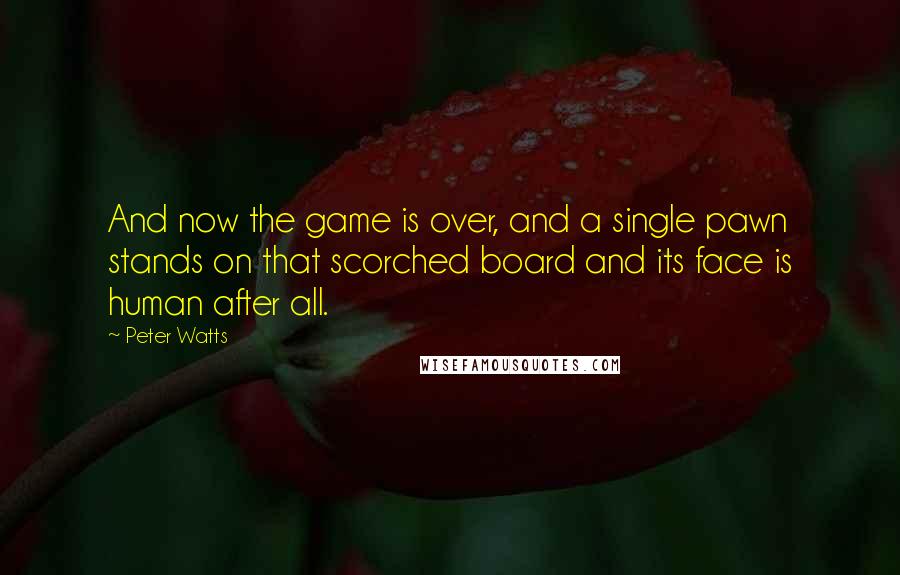 Peter Watts Quotes: And now the game is over, and a single pawn stands on that scorched board and its face is human after all.