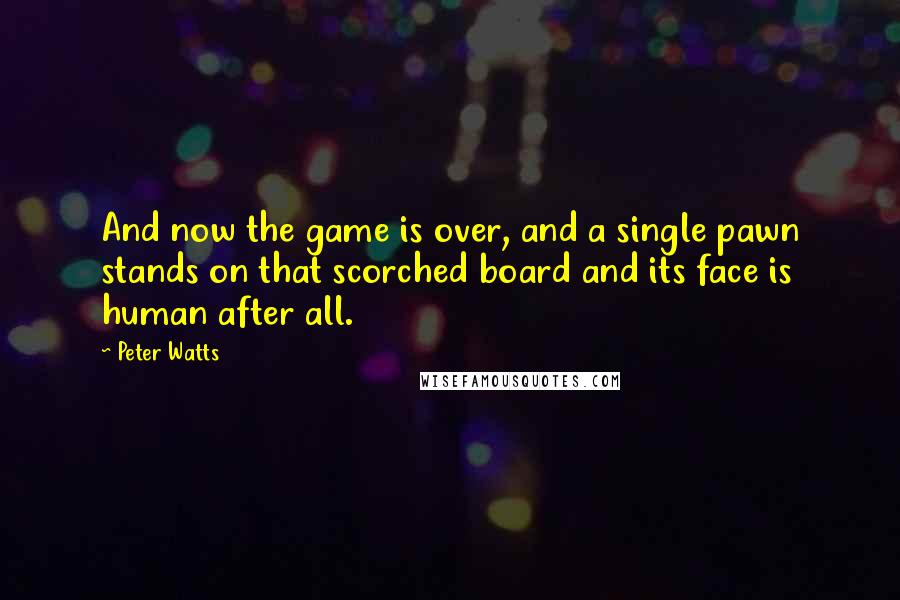 Peter Watts Quotes: And now the game is over, and a single pawn stands on that scorched board and its face is human after all.