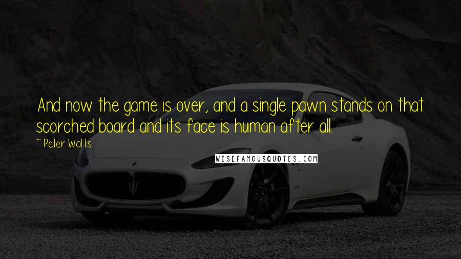 Peter Watts Quotes: And now the game is over, and a single pawn stands on that scorched board and its face is human after all.