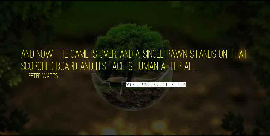 Peter Watts Quotes: And now the game is over, and a single pawn stands on that scorched board and its face is human after all.