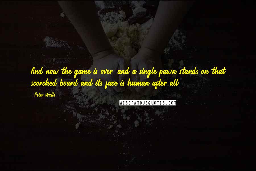 Peter Watts Quotes: And now the game is over, and a single pawn stands on that scorched board and its face is human after all.