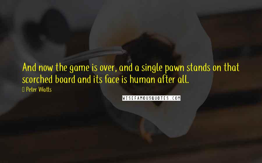 Peter Watts Quotes: And now the game is over, and a single pawn stands on that scorched board and its face is human after all.