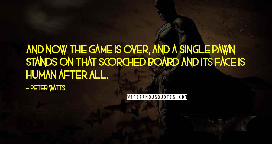 Peter Watts Quotes: And now the game is over, and a single pawn stands on that scorched board and its face is human after all.