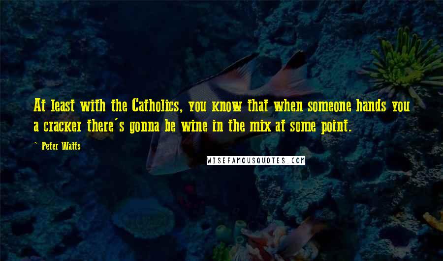 Peter Watts Quotes: At least with the Catholics, you know that when someone hands you a cracker there's gonna be wine in the mix at some point.