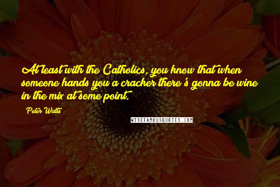 Peter Watts Quotes: At least with the Catholics, you know that when someone hands you a cracker there's gonna be wine in the mix at some point.