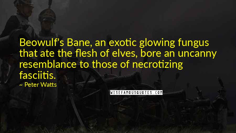 Peter Watts Quotes: Beowulf's Bane, an exotic glowing fungus that ate the flesh of elves, bore an uncanny resemblance to those of necrotizing fasciitis.