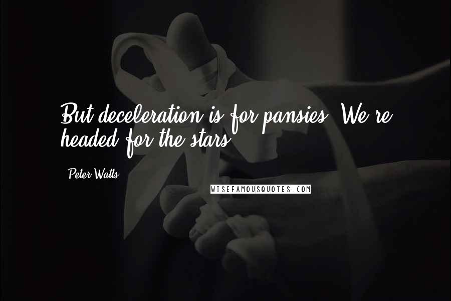 Peter Watts Quotes: But deceleration is for pansies. We're headed for the stars.