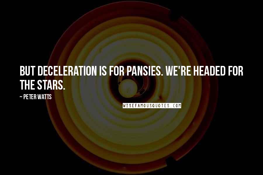 Peter Watts Quotes: But deceleration is for pansies. We're headed for the stars.