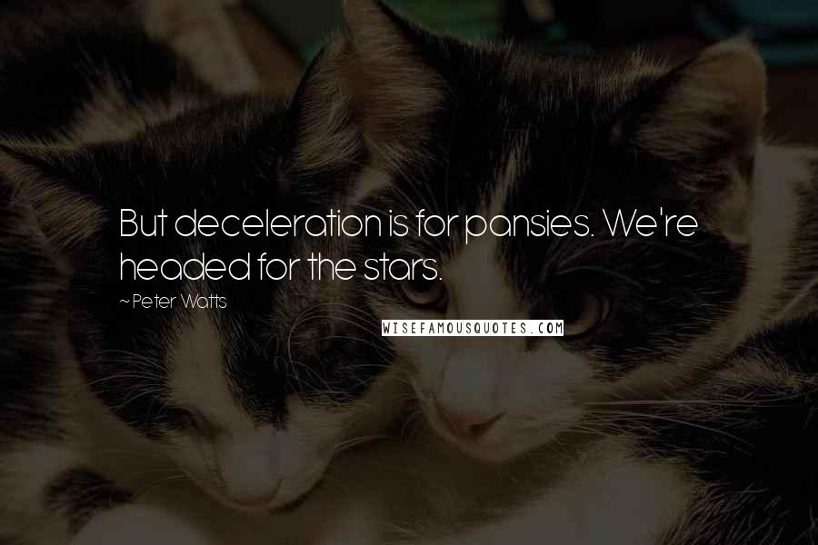 Peter Watts Quotes: But deceleration is for pansies. We're headed for the stars.