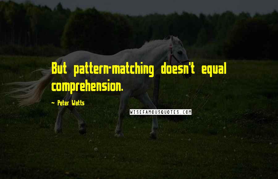 Peter Watts Quotes: But pattern-matching doesn't equal comprehension.