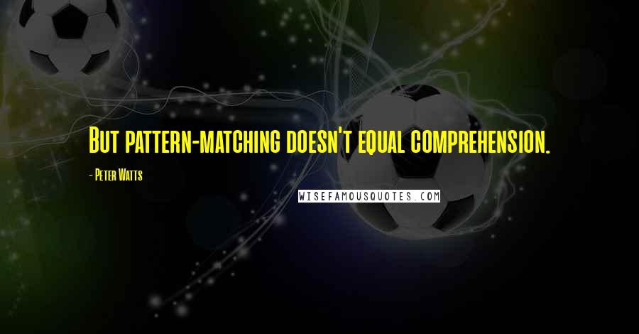 Peter Watts Quotes: But pattern-matching doesn't equal comprehension.