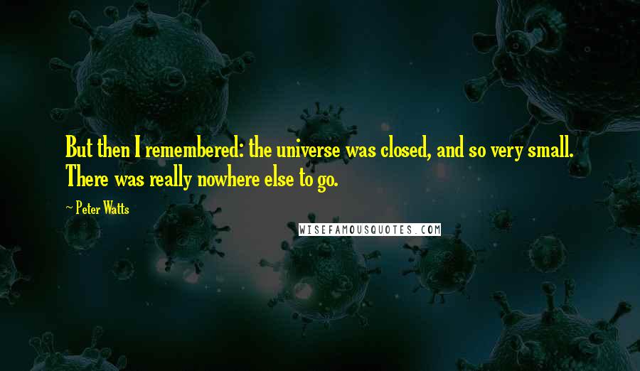 Peter Watts Quotes: But then I remembered: the universe was closed, and so very small. There was really nowhere else to go.