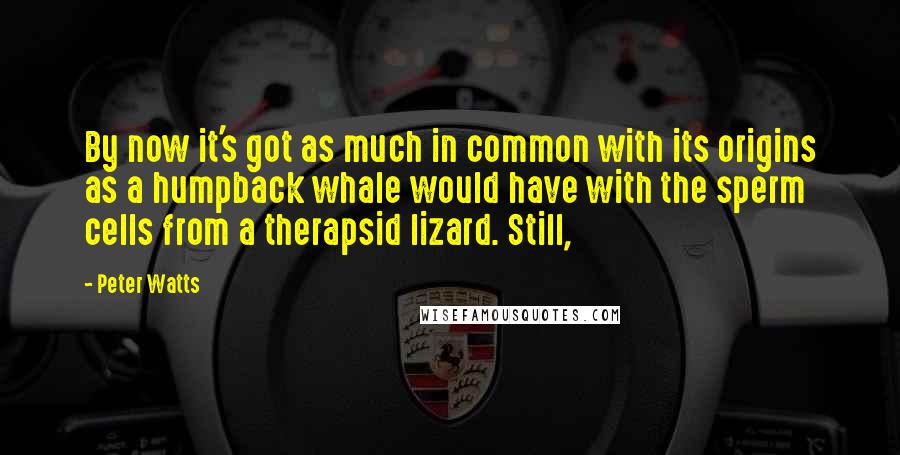 Peter Watts Quotes: By now it's got as much in common with its origins as a humpback whale would have with the sperm cells from a therapsid lizard. Still,