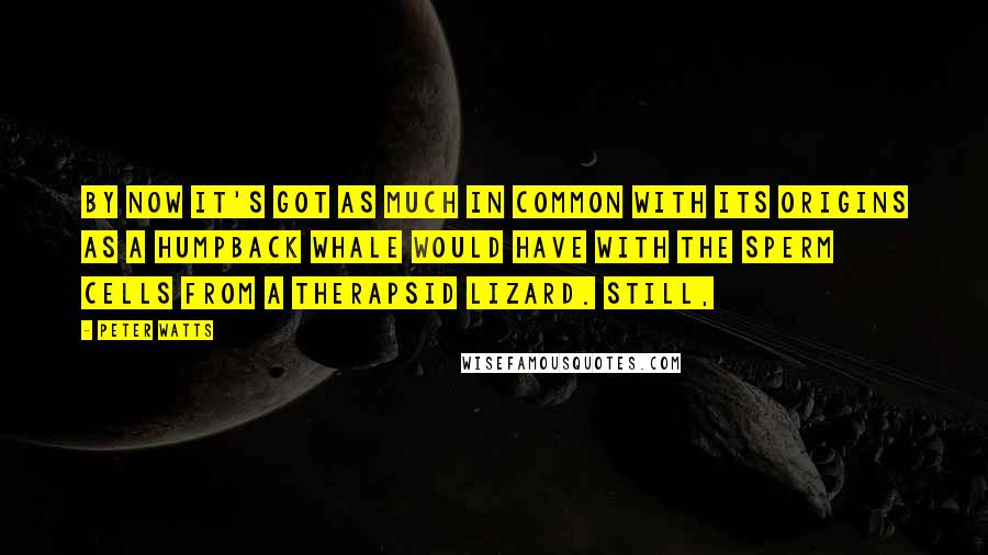 Peter Watts Quotes: By now it's got as much in common with its origins as a humpback whale would have with the sperm cells from a therapsid lizard. Still,