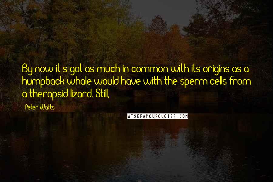 Peter Watts Quotes: By now it's got as much in common with its origins as a humpback whale would have with the sperm cells from a therapsid lizard. Still,