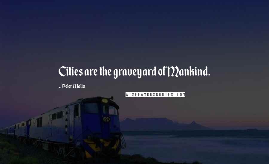 Peter Watts Quotes: Cities are the graveyard of Mankind.