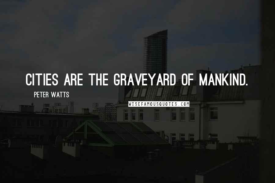 Peter Watts Quotes: Cities are the graveyard of Mankind.