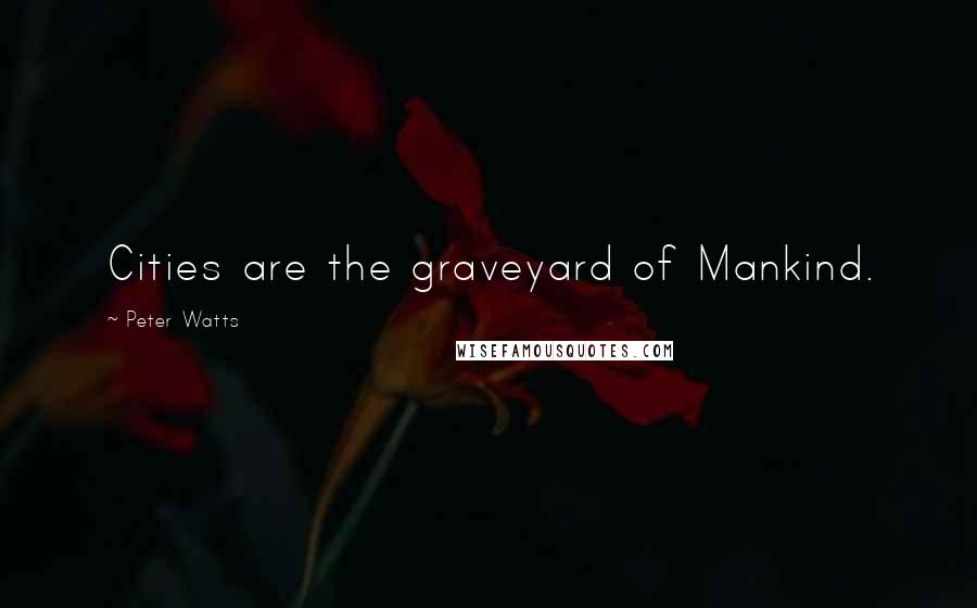 Peter Watts Quotes: Cities are the graveyard of Mankind.