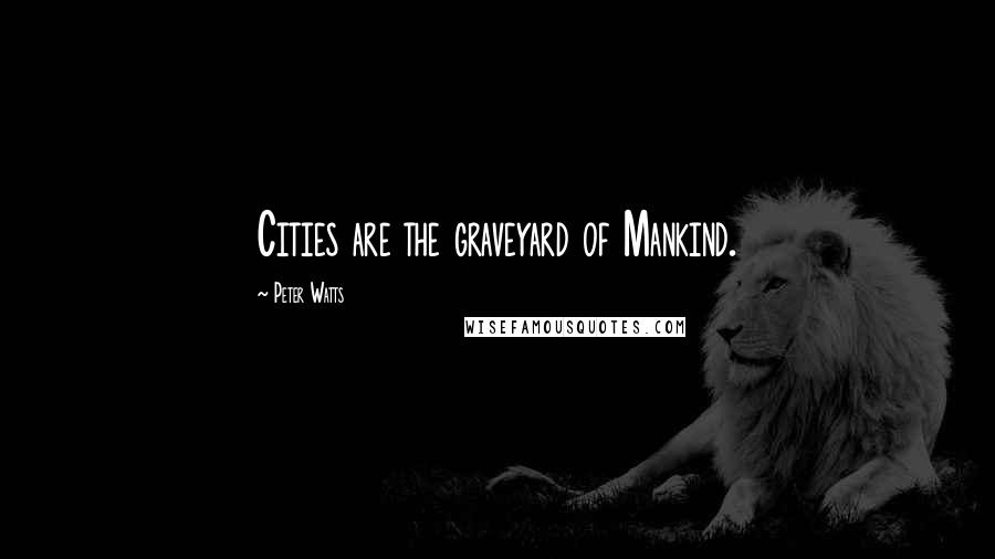 Peter Watts Quotes: Cities are the graveyard of Mankind.